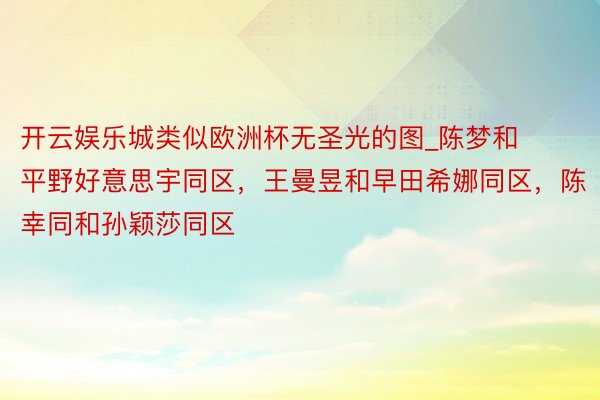 开云娱乐城类似欧洲杯无圣光的图_陈梦和平野好意思宇同区，王曼昱和早田希娜同区，陈幸同和孙颖莎同区
