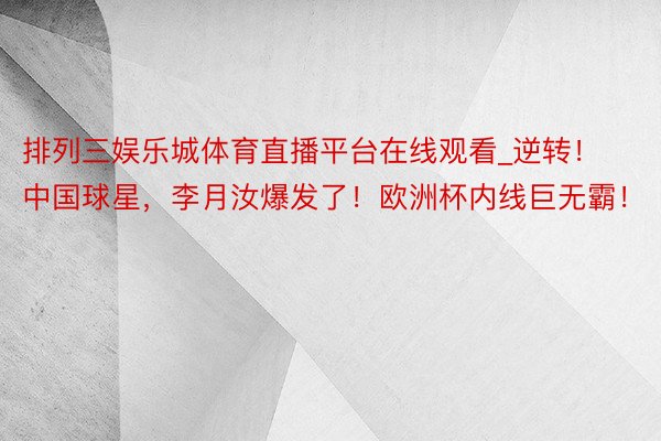 排列三娱乐城体育直播平台在线观看_逆转！中国球星，李月汝爆发了！欧洲杯内线巨无霸！