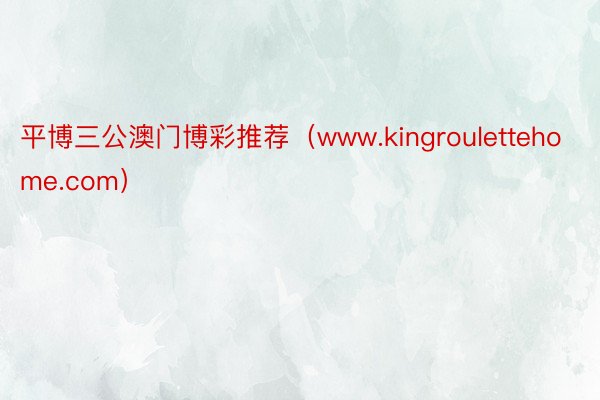 平博三公澳门博彩推荐（www.kingroulettehome.com）