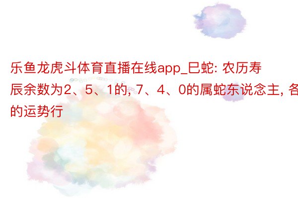 乐鱼龙虎斗体育直播在线app_巳蛇: 农历寿辰余数为2、5、1的, 7、4、0的属蛇东说念主, 各自的运势行