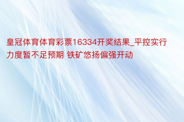 皇冠体育体育彩票16334开奖结果_平控实行力度暂不足预期 铁矿悠扬偏强开动