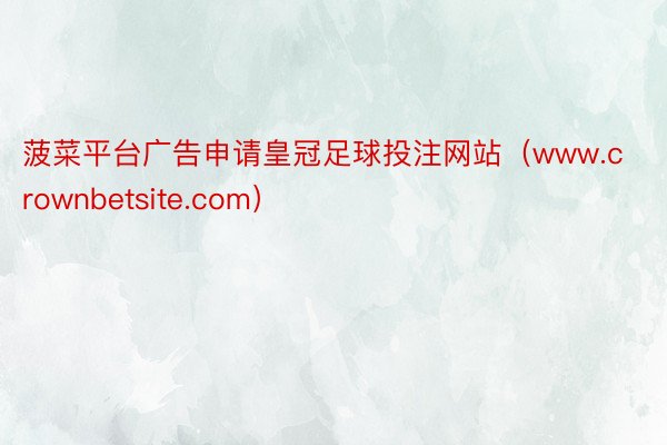 菠菜平台广告申请皇冠足球投注网站（www.crownbetsite.com）