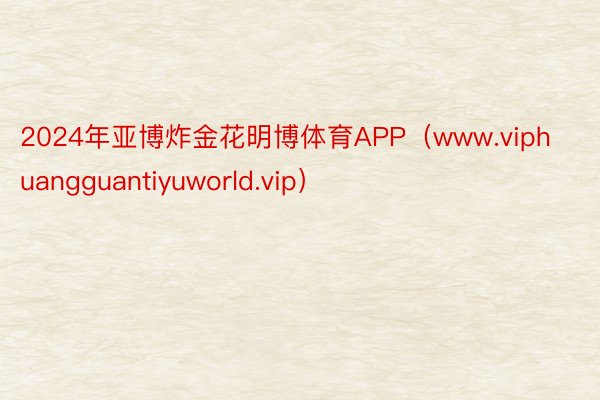 2024年亚博炸金花明博体育APP（www.viphuangguantiyuworld.vip）