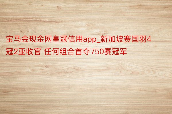 宝马会现金网皇冠信用app_新加坡赛国羽4冠2亚收官 任何组合首夺750赛冠军