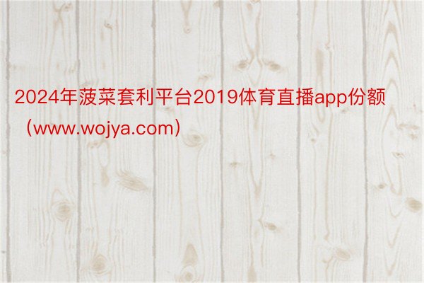 2024年菠菜套利平台2019体育直播app份额（www.wojya.com）